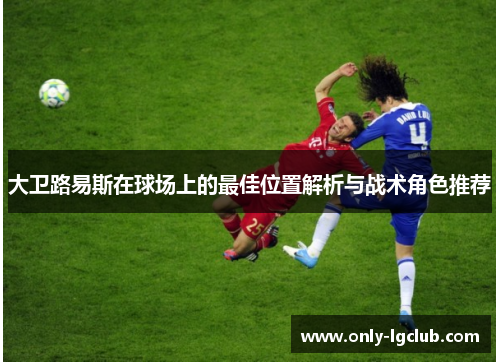 大卫路易斯在球场上的最佳位置解析与战术角色推荐 大卫路易斯在球场上的最佳位置解析与战术角色推荐