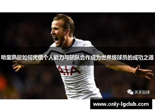 哈里凯恩如何凭借个人能力与团队合作成为世界级球员的成功之道 哈里凯恩如何凭借个人能力与团队合作成为世界级球员的成功之道