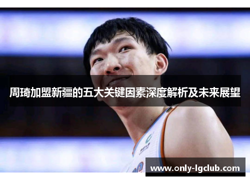 周琦加盟新疆的五大关键因素深度解析及未来展望 周琦加盟新疆的五大关键因素深度解析及未来展望