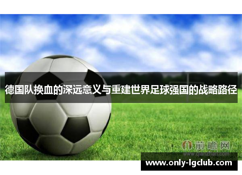 德国队换血的深远意义与重建世界足球强国的战略路径 德国队换血的深远意义与重建世界足球强国的战略路径