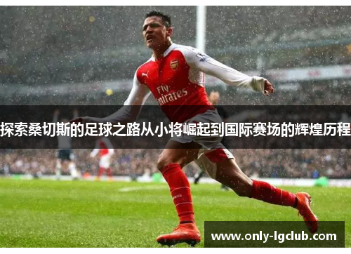 探索桑切斯的足球之路从小将崛起到国际赛场的辉煌历程 探索桑切斯的足球之路从小将崛起到国际赛场的辉煌历程