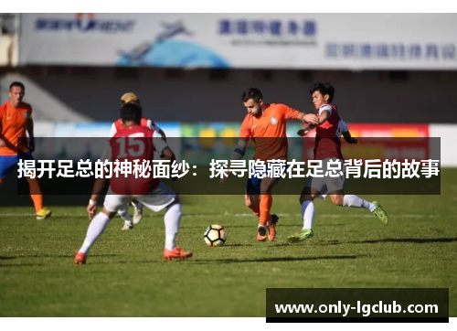 揭开足总的神秘面纱:探寻隐藏在足总背后的故事 揭开足总的神秘面纱:探寻隐藏在足总背后的故事