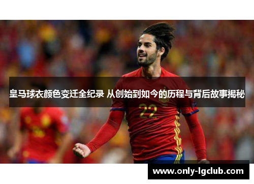 皇马球衣颜色变迁全纪录 从创始到如今的历程与背后故事揭秘 皇马球衣颜色变迁全纪录 从创始到如今的历程与背后故事揭秘