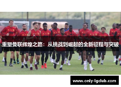 重塑曼联辉煌之路:从挑战到崛起的全新征程与突破 重塑曼联辉煌之路:从挑战到崛起的全新征程与突破