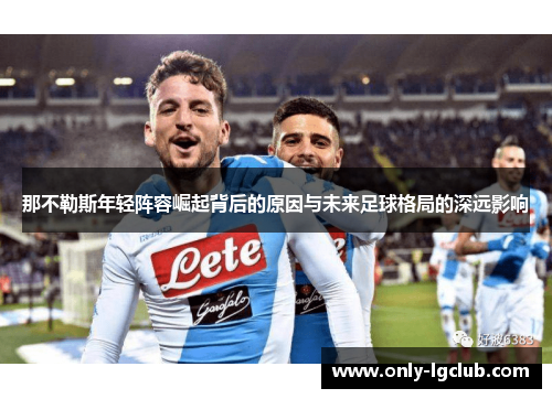 那不勒斯年轻阵容崛起背后的原因与未来足球格局的深远影响 那不勒斯年轻阵容崛起背后的原因与未来足球格局的深远影响