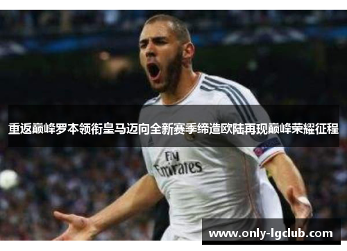 重返巅峰罗本领衔皇马迈向全新赛季缔造欧陆再现巅峰荣耀征程 重返巅峰罗本领衔皇马迈向全新赛季缔造欧陆再现巅峰荣耀征程