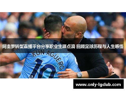 阿圭罗转型直播平台分享职业生涯点滴 回顾足球历程与人生感悟 阿圭罗转型直播平台分享职业生涯点滴 回顾足球历程与人生感悟