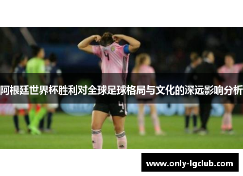 阿根廷世界杯胜利对全球足球格局与文化的深远影响分析 阿根廷世界杯胜利对全球足球格局与文化的深远影响分析