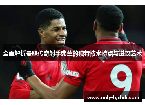 全面解析曼联传奇射手弗兰的独特技术特点与进攻艺术