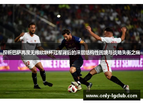 探析巴萨再度无缘欧联杯冠军背后的深层结构性困境与战略失衡之痛
