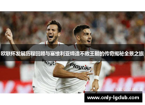 欧联杯发展历程回顾与塞维利亚缔造不败王朝的传奇揭秘全景之旅