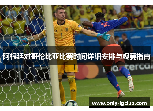 阿根廷对哥伦比亚比赛时间详细安排与观赛指南