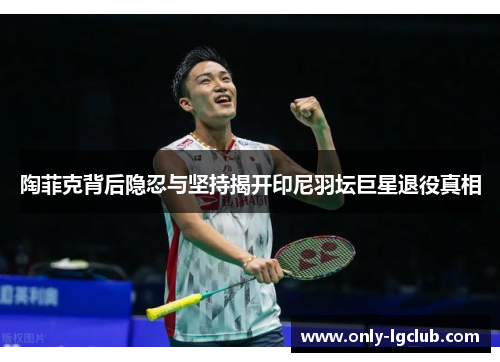 陶菲克背后隐忍与坚持揭开印尼羽坛巨星退役真相