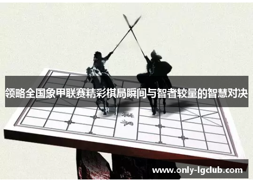 领略全国象甲联赛精彩棋局瞬间与智者较量的智慧对决