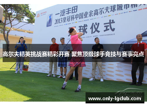 高尔夫精英挑战赛精彩开赛 聚焦顶级球手竞技与赛事亮点
