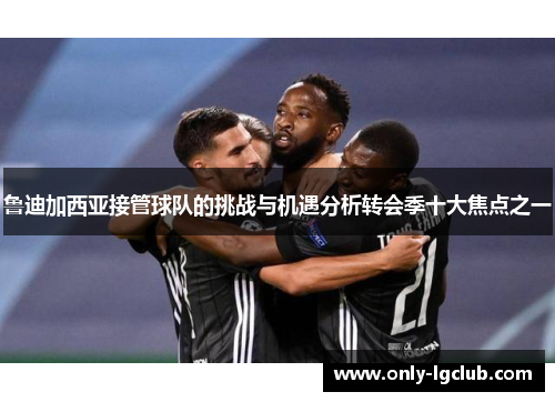 鲁迪加西亚接管球队的挑战与机遇分析转会季十大焦点之一