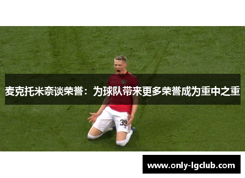 麦克托米奈谈荣誉：为球队带来更多荣誉成为重中之重