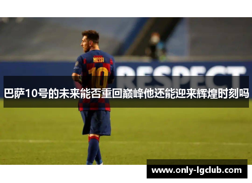 巴萨10号的未来能否重回巅峰他还能迎来辉煌时刻吗