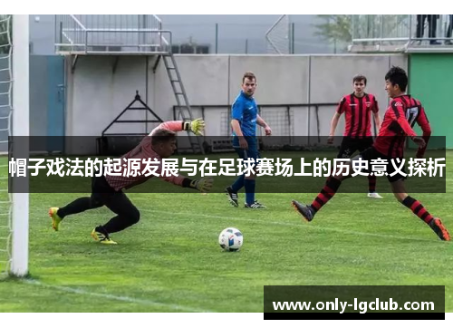 帽子戏法的起源发展与在足球赛场上的历史意义探析