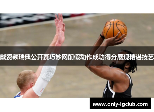 戴资颖瑞典公开赛巧妙网前假动作成功得分展现精湛技艺