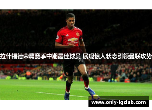 拉什福德荣膺赛季中期最佳球员 展现惊人状态引领曼联攻势