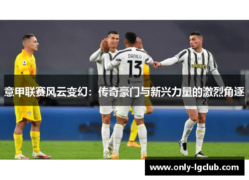 意甲联赛风云变幻：传奇豪门与新兴力量的激烈角逐