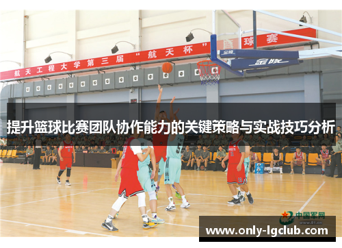 提升篮球比赛团队协作能力的关键策略与实战技巧分析