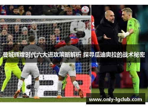 曼城辉煌时代六大进攻策略解析 探寻瓜迪奥拉的战术秘密
