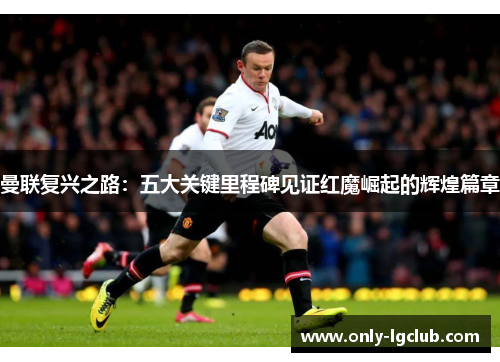 曼联复兴之路：五大关键里程碑见证红魔崛起的辉煌篇章