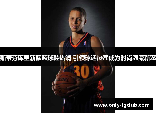斯蒂芬库里新款篮球鞋热销 引领球迷热潮成为时尚潮流新宠