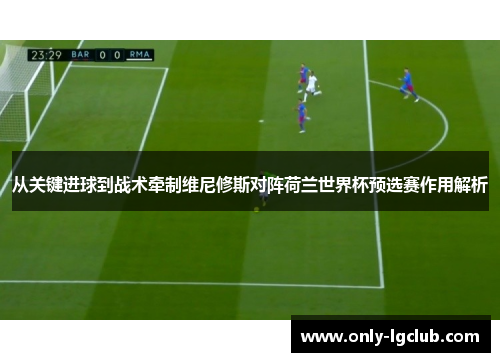 从关键进球到战术牵制维尼修斯对阵荷兰世界杯预选赛作用解析