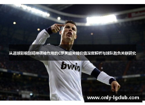 从进球影响到精神领袖作用的C罗英超关键价值深度解析与球队胜负关联研究