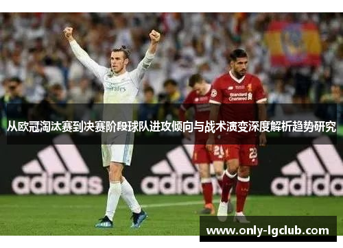 从欧冠淘汰赛到决赛阶段球队进攻倾向与战术演变深度解析趋势研究