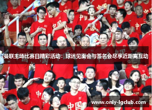 曼联主场比赛日精彩活动：球迷见面会与签名会尽享近距离互动