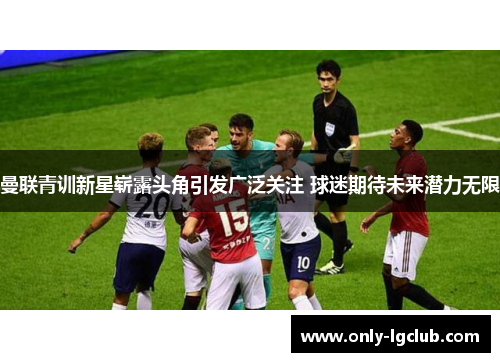 曼联青训新星崭露头角引发广泛关注 球迷期待未来潜力无限