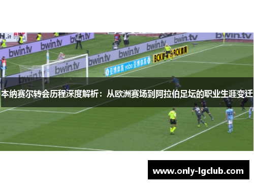 本纳赛尔转会历程深度解析：从欧洲赛场到阿拉伯足坛的职业生涯变迁