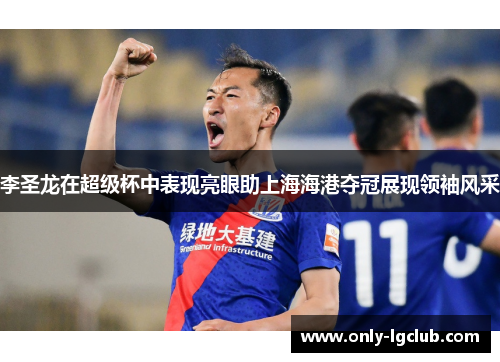 李圣龙在超级杯中表现亮眼助上海海港夺冠展现领袖风采