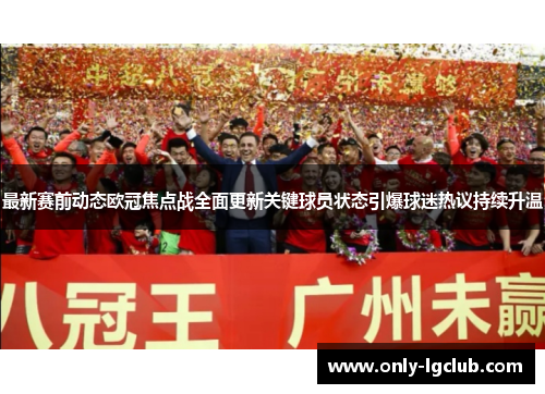 最新赛前动态欧冠焦点战全面更新关键球员状态引爆球迷热议持续升温